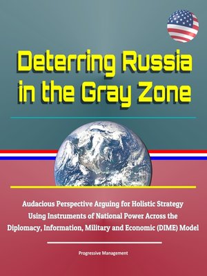 cover image of Deterring Russia in the Gray Zone--Audacious Perspective Arguing for Holistic Strategy Using Instruments of National Power Across the Diplomacy, Information, Military and Economic (DIME) Model